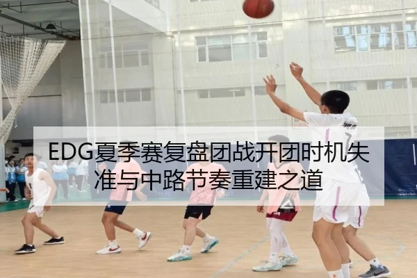 EDG夏季赛复盘团战开团时机失准与中路节奏重建之道